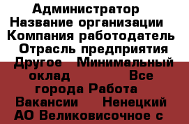 Администратор › Название организации ­ Компания-работодатель › Отрасль предприятия ­ Другое › Минимальный оклад ­ 18 000 - Все города Работа » Вакансии   . Ненецкий АО,Великовисочное с.